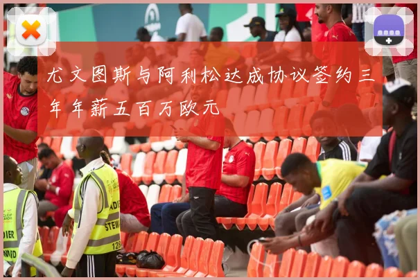 尤文图斯与阿利松达成协议签约三年年薪五百万欧元