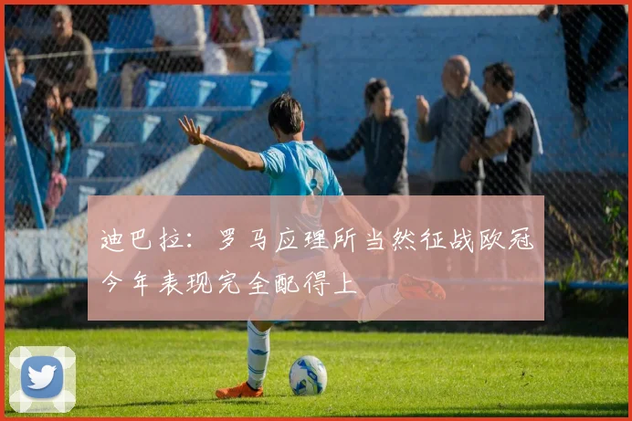 迪巴拉：罗马应理所当然征战欧冠今年表现完全配得上