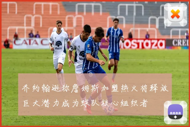 乔约翰逊称詹姆斯加盟热火将释放巨大潜力成为球队核心组织者