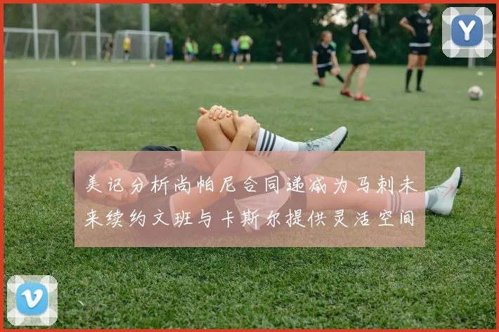 美记分析尚帕尼合同递减为马刺未来续约文班与卡斯尔提供灵活空间