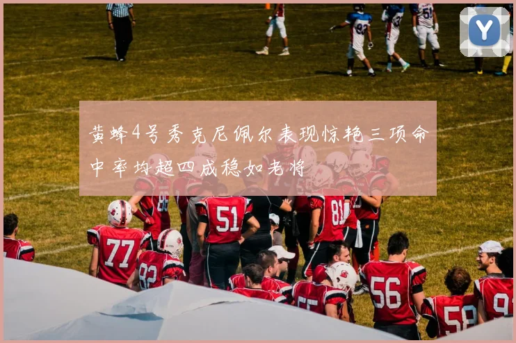 黄蜂4号秀克尼佩尔表现惊艳三项命中率均超四成稳如老将