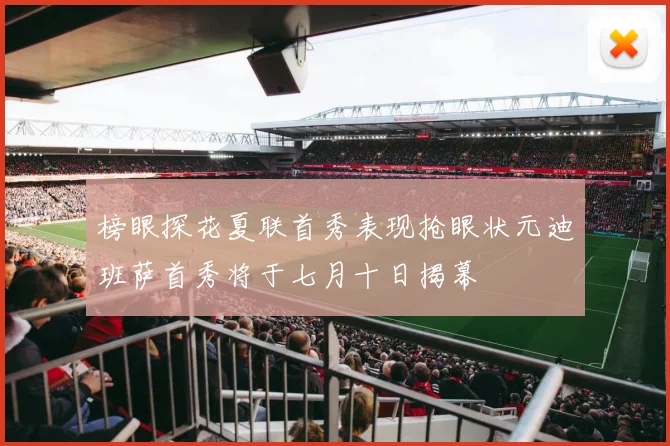 榜眼探花夏联首秀表现抢眼状元迪班萨首秀将于七月十日揭幕
