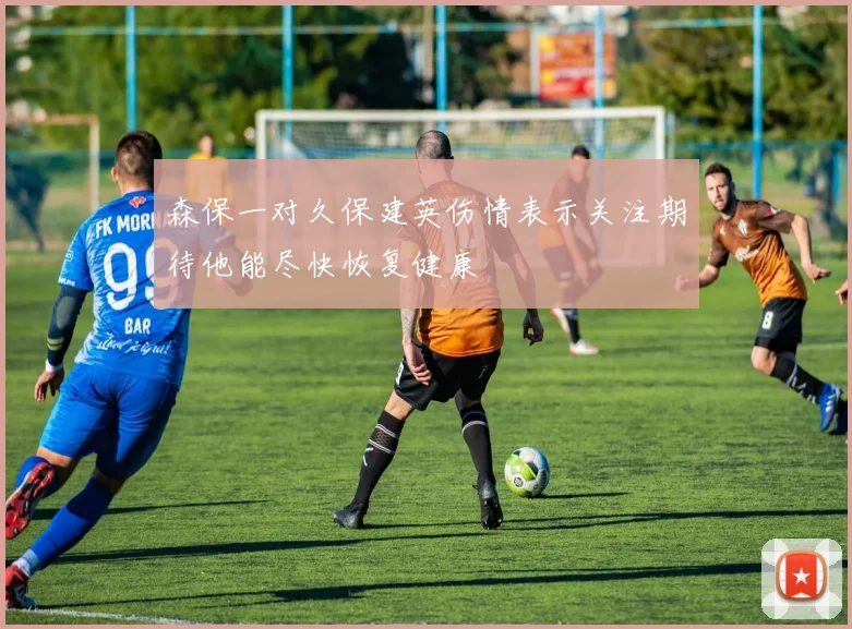 森保一对久保建英伤情表示关注期待他能尽快恢复健康