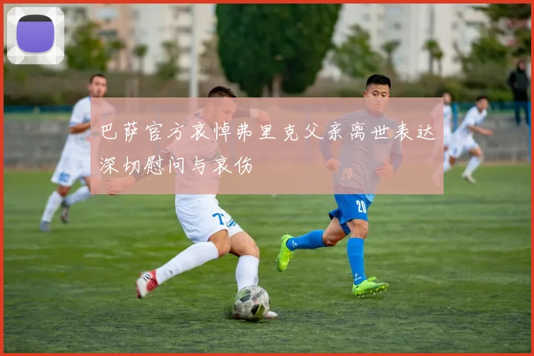 巴萨官方哀悼弗里克父亲离世表达深切慰问与哀伤