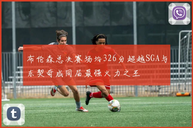 布伦森总决赛场均326分超越SGA与东契奇成同届最强火力之王