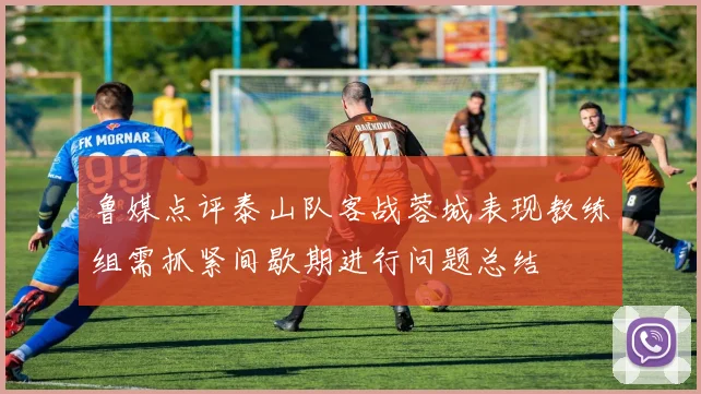 鲁媒点评泰山队客战蓉城表现教练组需抓紧间歇期进行问题总结