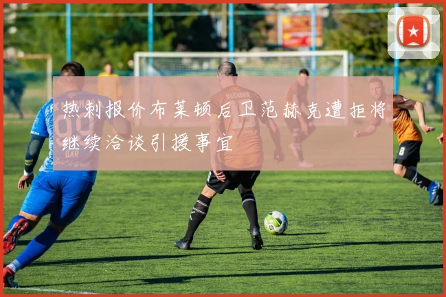 热刺报价布莱顿后卫范赫克遭拒将继续洽谈引援事宜