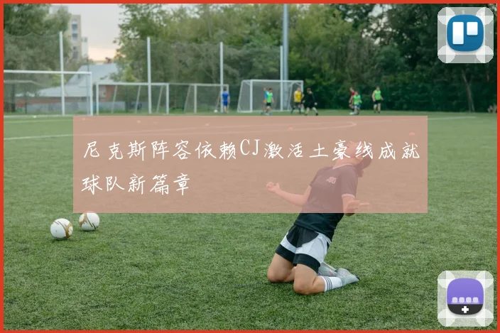 尼克斯阵容依赖CJ激活土豪线成就球队新篇章