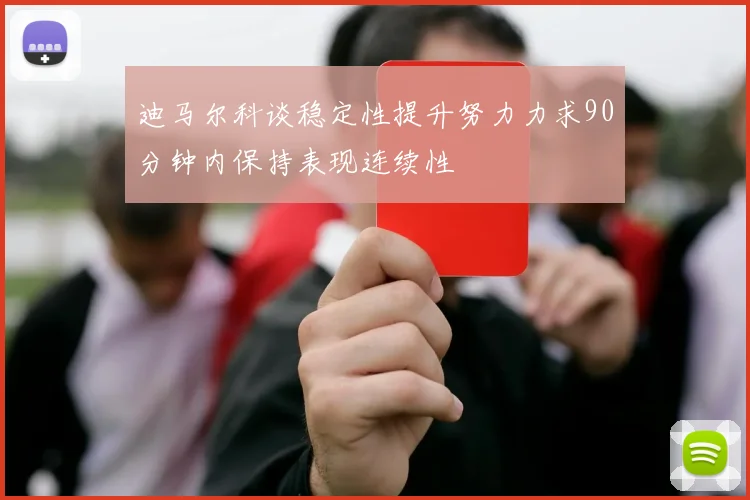 迪马尔科谈稳定性提升努力力求90分钟内保持表现连续性