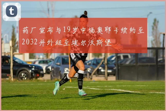 药厂宣布与19岁中场奥耶卡续约至2032并外租至埃尔沃斯堡