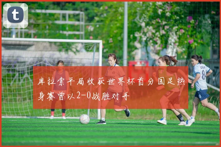库拉索平局收获世界杯首分国足热身赛曾以2-0战胜对手