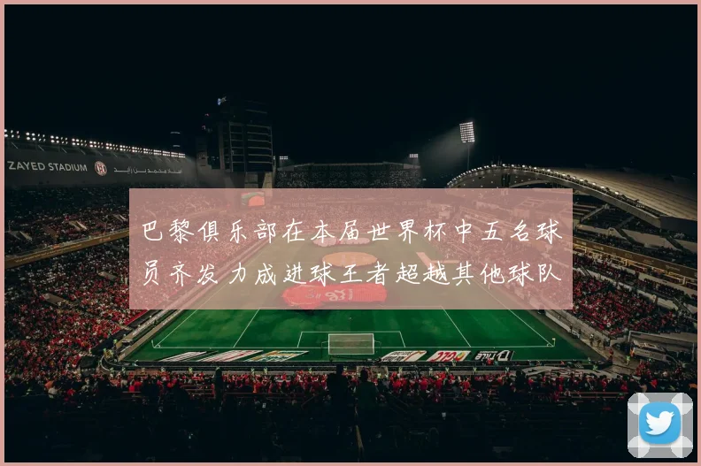 巴黎俱乐部在本届世界杯中五名球员齐发力成进球王者超越其他球队