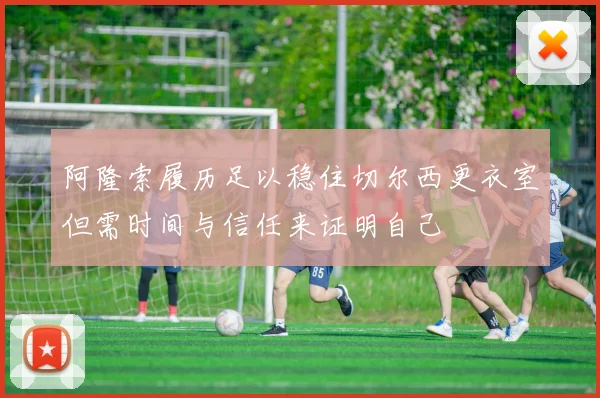 阿隆索履历足以稳住切尔西更衣室但需时间与信任来证明自己