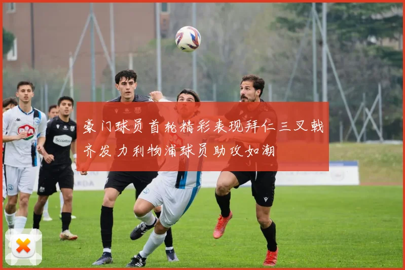豪门球员首轮精彩表现拜仁三叉戟齐发力利物浦球员助攻如潮