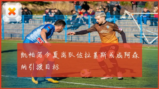 凯帕若今夏离队佐拉基斯或成阿森纳引援目标