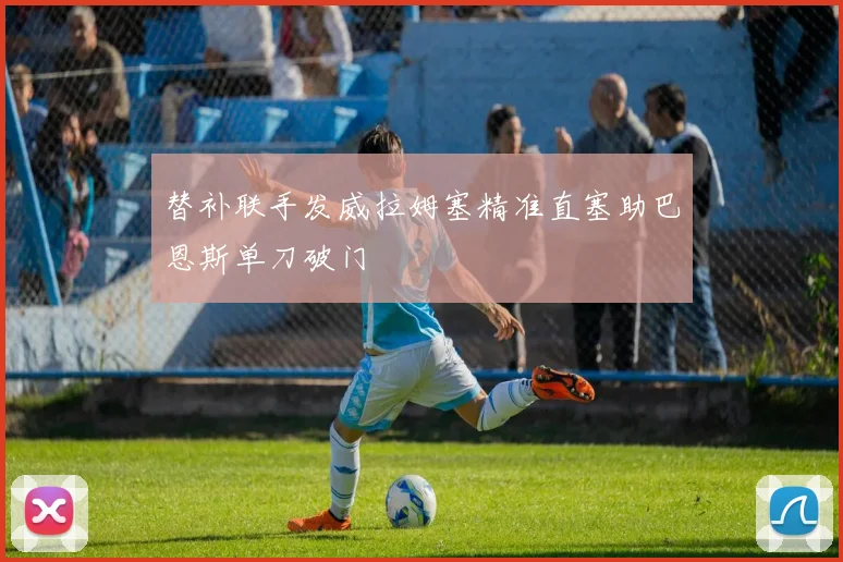 替补联手发威拉姆塞精准直塞助巴恩斯单刀破门