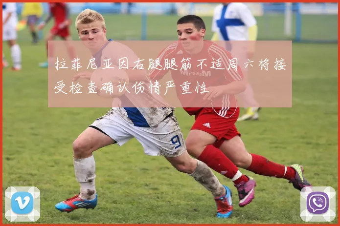 拉菲尼亚因右腿腿筋不适周六将接受检查确认伤情严重性