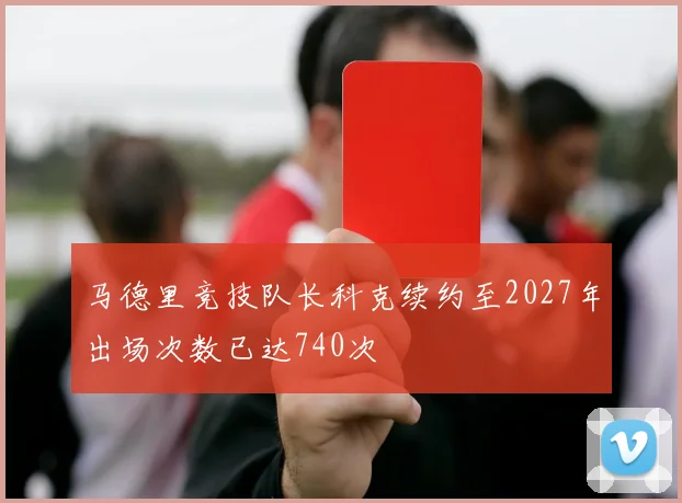 马德里竞技队长科克续约至2027年出场次数已达740次