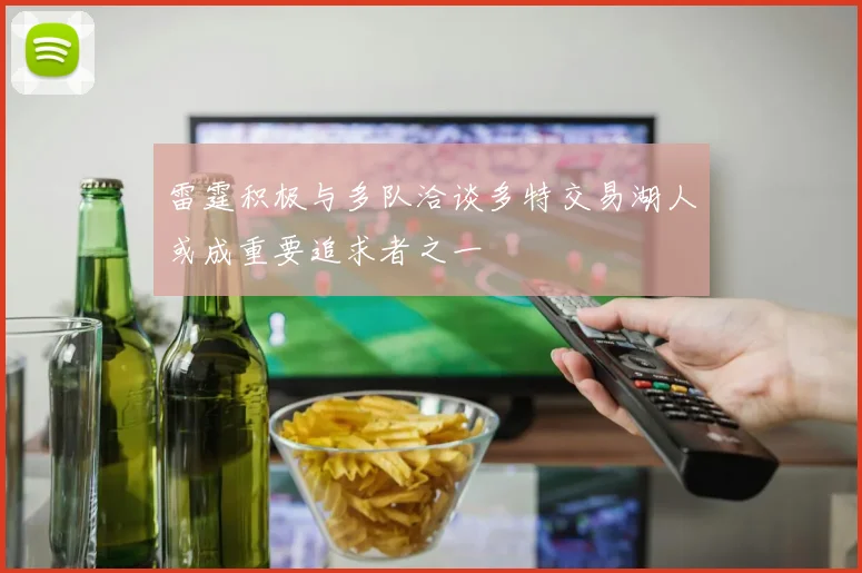 雷霆积极与多队洽谈多特交易湖人或成重要追求者之一