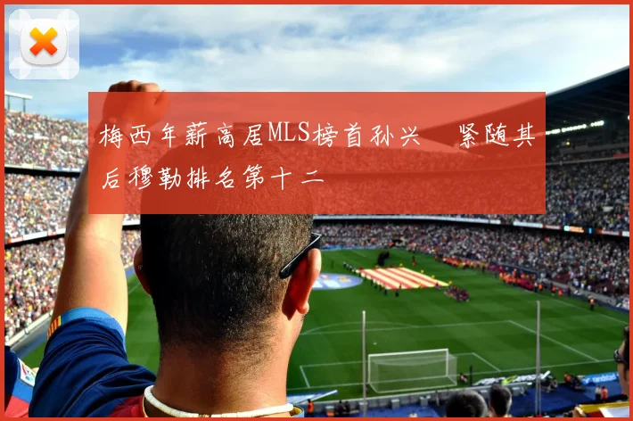 梅西年薪高居MLS榜首孙兴慜紧随其后穆勒排名第十二