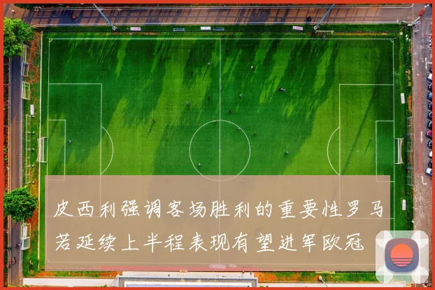 皮西利强调客场胜利的重要性罗马若延续上半程表现有望进军欧冠