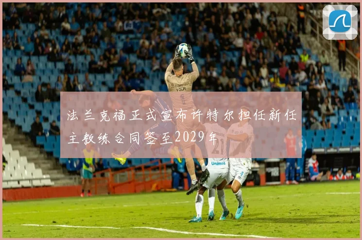 法兰克福正式宣布许特尔担任新任主教练合同签至2029年