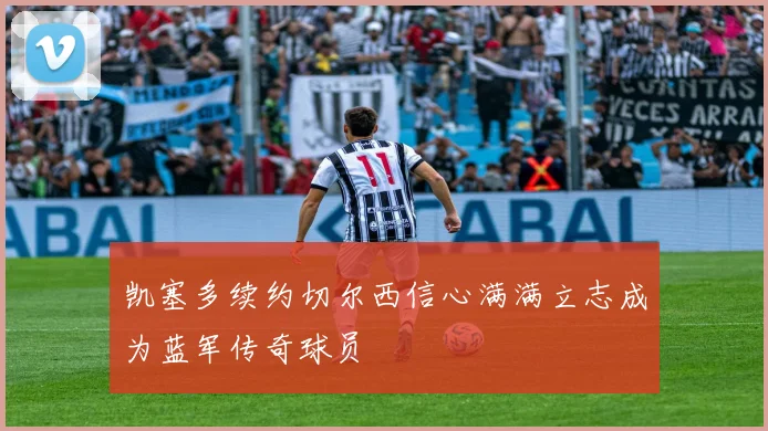 凯塞多续约切尔西信心满满立志成为蓝军传奇球员