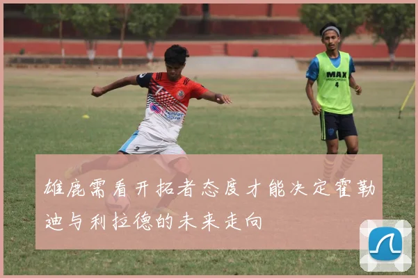 雄鹿需看开拓者态度才能决定霍勒迪与利拉德的未来走向