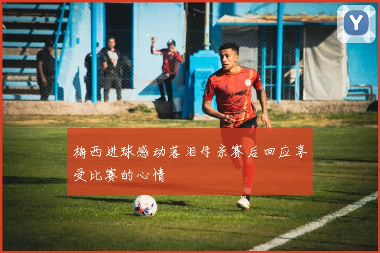 梅西进球感动落泪母亲赛后回应享受比赛的心情