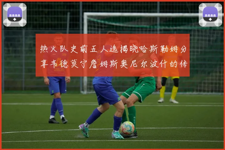 热火队史前五人选揭晓哈斯勒姆分享韦德莫宁詹姆斯奥尼尔波什的传奇地位